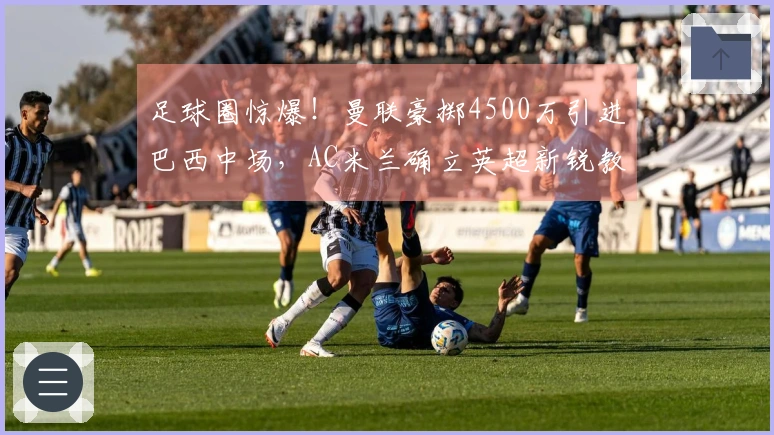 足球圈惊爆！曼联豪掷4500万引进巴西中场，AC米兰确立英超新锐教头