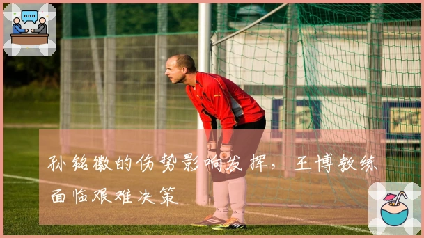 孙铭徽的伤势影响发挥，王博教练面临艰难决策
