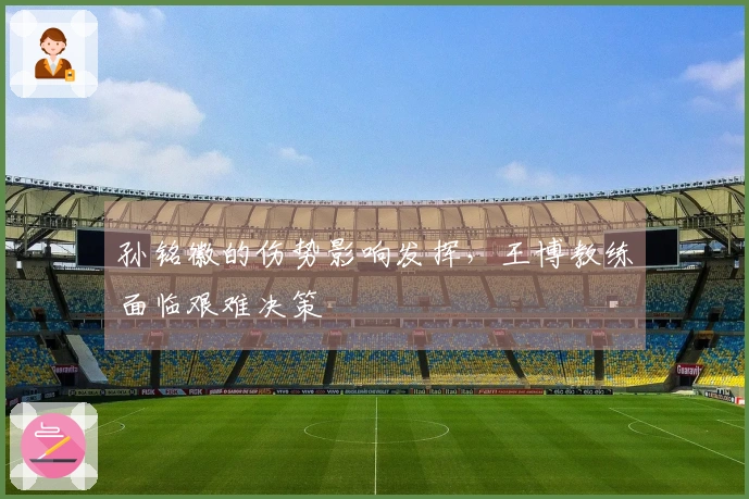 孙铭徽的伤势影响发挥,王博教练面临艰难决策
